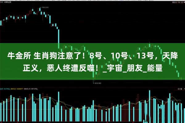 牛金所 生肖狗注意了！8号、10号、13号，天降正义，恶人终遭反噬！_宇宙_朋友_能量