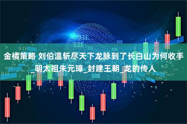 金橘策略 刘伯温斩尽天下龙脉到了长白山为何收手_明太祖朱元璋_封建王朝_龙的传人