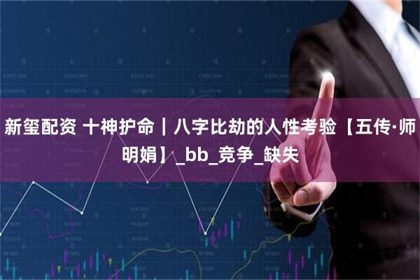 新玺配资 十神护命｜八字比劫的人性考验【五传·师明娟】_bb_竞争_缺失