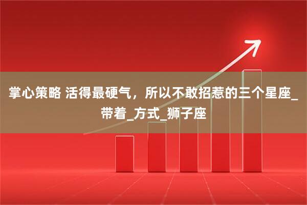 掌心策略 活得最硬气，所以不敢招惹的三个星座_带着_方式_狮子座