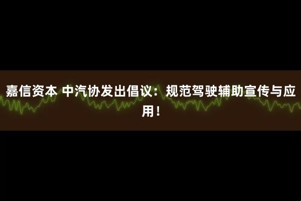嘉信资本 中汽协发出倡议：规范驾驶辅助宣传与应用！