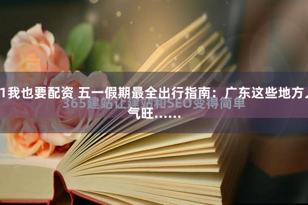 51我也要配资 五一假期最全出行指南：广东这些地方人气旺......