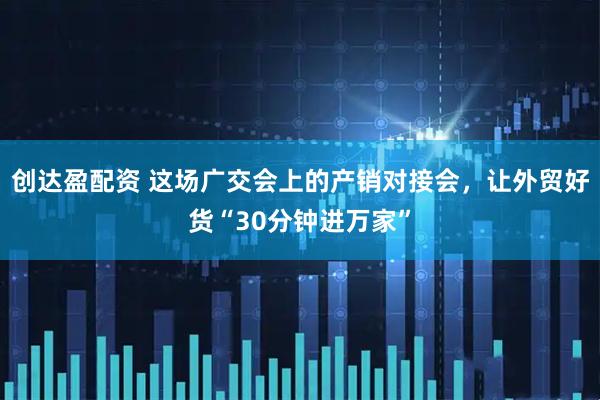 创达盈配资 这场广交会上的产销对接会，让外贸好货“30分钟进万家”