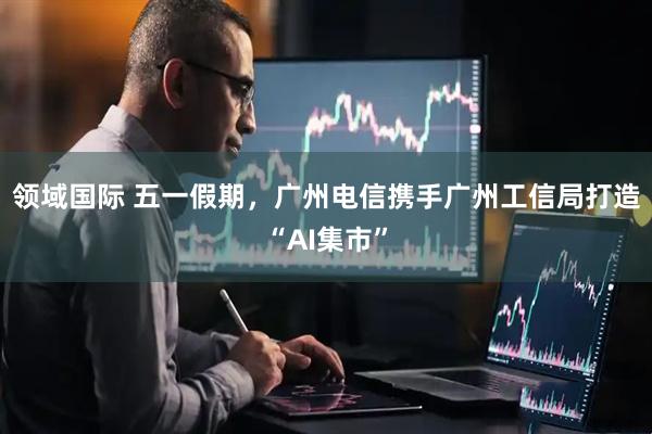 领域国际 五一假期，广州电信携手广州工信局打造“AI集市”