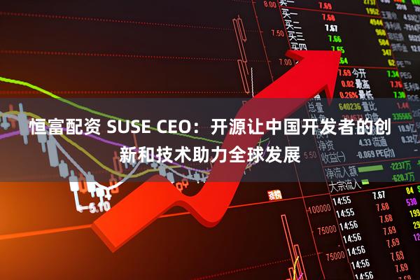 恒富配资 SUSE CEO：开源让中国开发者的创新和技术助力全球发展