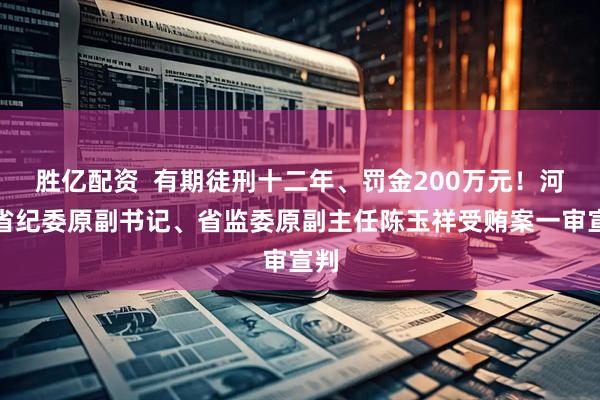 胜亿配资  有期徒刑十二年、罚金200万元！河北省纪委原副书记、省监委原副主任陈玉祥受贿案一审宣判