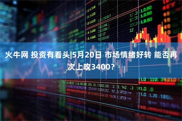火牛网 投资有看头|5月20日 市场情绪好转 能否再次上攻3400？