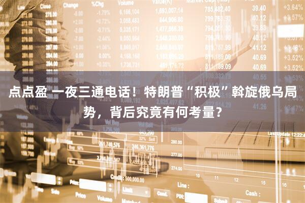 点点盈 一夜三通电话！特朗普“积极”斡旋俄乌局势，背后究竟有何考量？