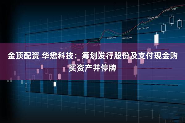 金顶配资 华懋科技：筹划发行股份及支付现金购买资产并停牌