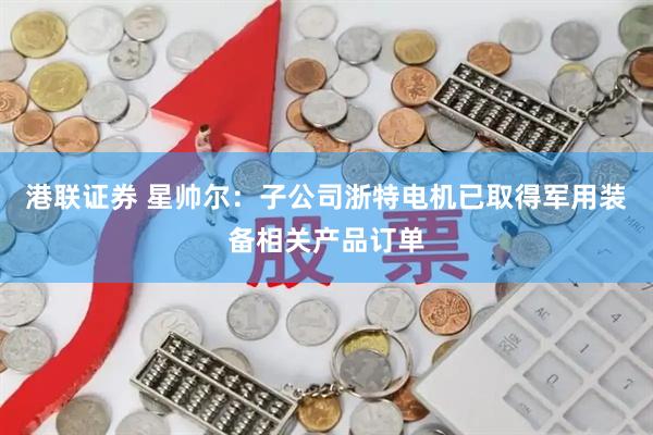 港联证券 星帅尔：子公司浙特电机已取得军用装备相关产品订单