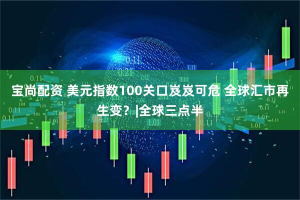 宝尚配资 美元指数100关口岌岌可危 全球汇市再生变？|全球三点半