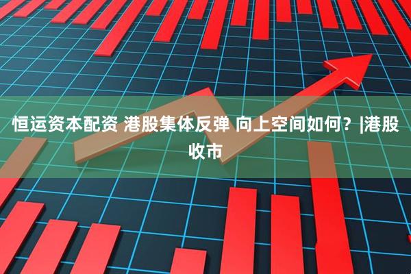 恒运资本配资 港股集体反弹 向上空间如何？|港股收市