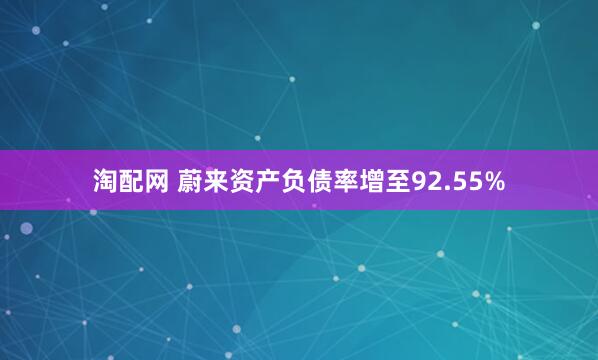 淘配网 蔚来资产负债率增至92.55%