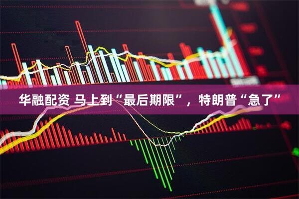 华融配资 马上到“最后期限”，特朗普“急了”