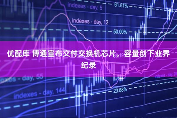 优配库 博通宣布交付交换机芯片，容量创下业界纪录