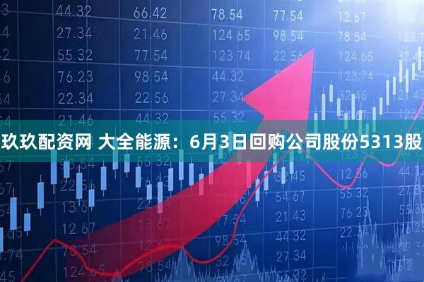 玖玖配资网 大全能源：6月3日回购公司股份5313股