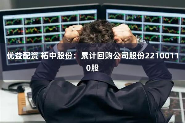 优益配资 柘中股份：累计回购公司股份22100110股