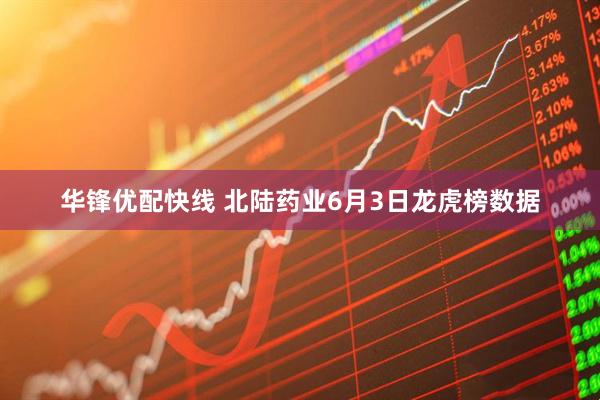 华锋优配快线 北陆药业6月3日龙虎榜数据