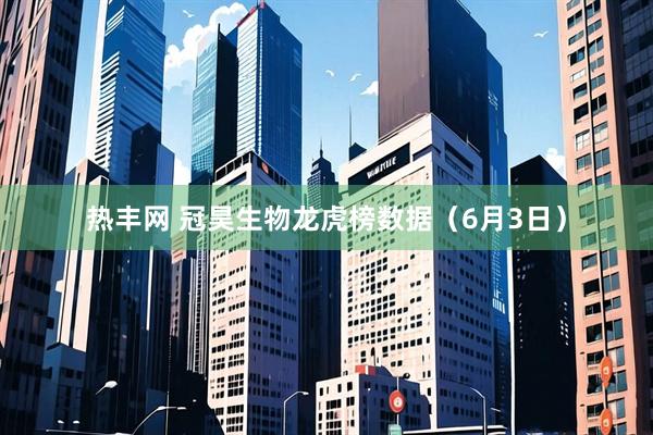 热丰网 冠昊生物龙虎榜数据（6月3日）