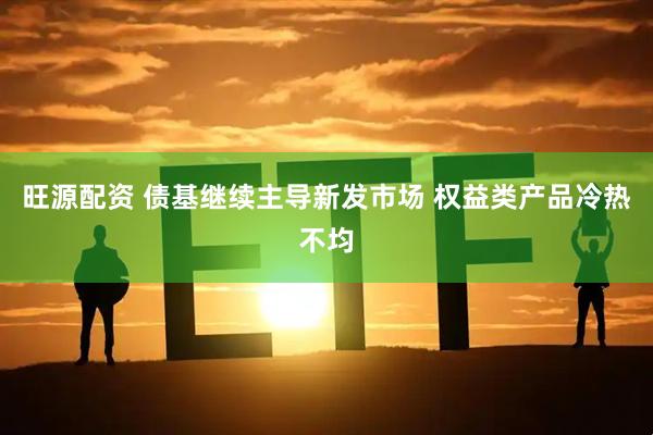 旺源配资 债基继续主导新发市场 权益类产品冷热不均