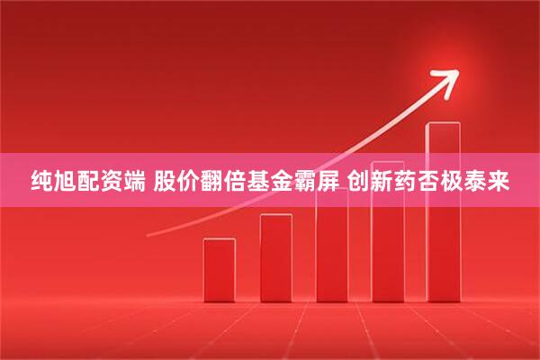 纯旭配资端 股价翻倍基金霸屏 创新药否极泰来