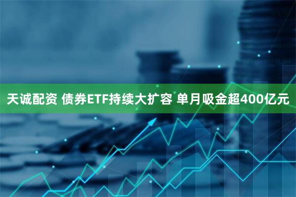 天诚配资 债券ETF持续大扩容 单月吸金超400亿元