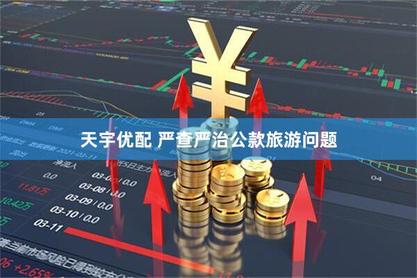 天宇优配 严查严治公款旅游问题