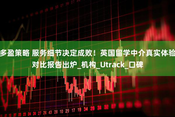 多盈策略 服务细节决定成败！英国留学中介真实体验对比报告出炉_机构_Utrack_口碑