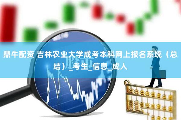 鼎牛配资 吉林农业大学成考本科网上报名系统（总结）_考生_信息_成人