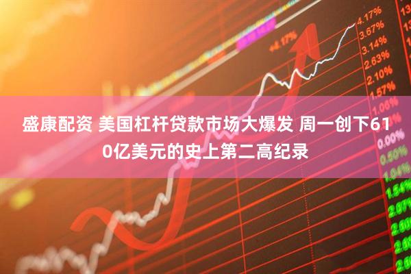 盛康配资 美国杠杆贷款市场大爆发 周一创下610亿美元的史上第二高纪录