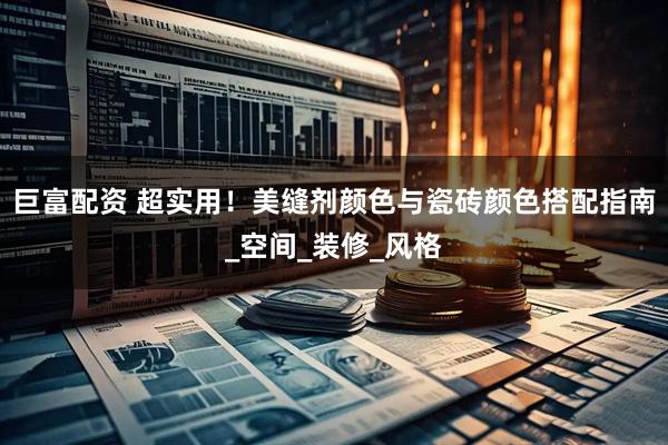 巨富配资 超实用！美缝剂颜色与瓷砖颜色搭配指南_空间_装修_风格