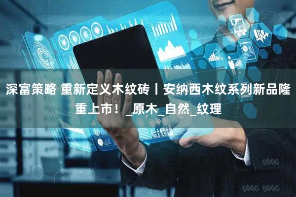 深富策略 重新定义木纹砖丨安纳西木纹系列新品隆重上市！_原木_自然_纹理
