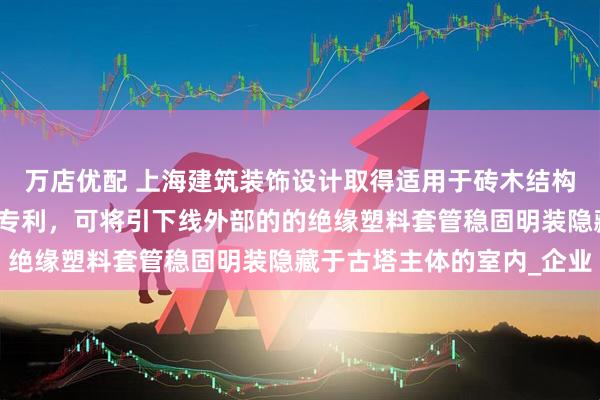 万店优配 上海建筑装饰设计取得适用于砖木结构的室内明装引下线结构专利，可将引下线外部的的绝缘塑料套管稳固明装隐藏于古塔主体的室内_企业
