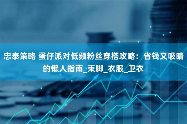 忠泰策略 蛋仔派对低频粉丝穿搭攻略：省钱又吸睛的懒人指南_束脚_衣服_卫衣
