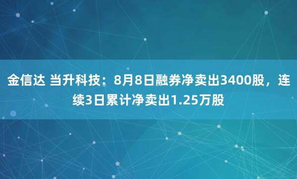 金信达 当升科技：8月8日融券净卖出3400股，连续3日累计净卖出1.25万股