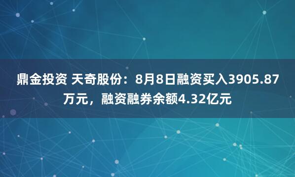 鼎金投资 天奇股份：8月8日融资买入3905.87万元，融资融券余额4.32亿元
