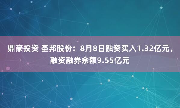 鼎豪投资 圣邦股份：8月8日融资买入1.32亿元，融资融券余额9.55亿元
