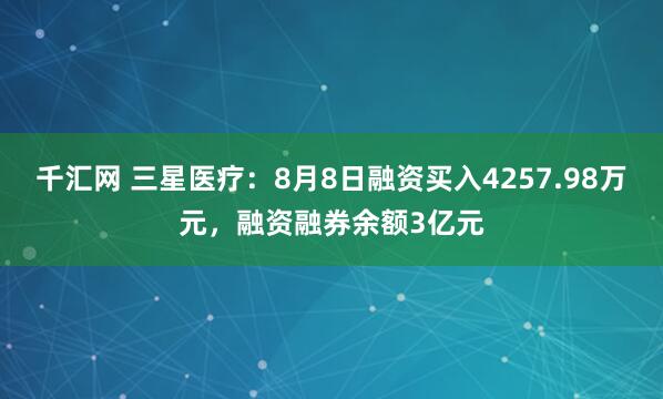 千汇网 三星医疗：8月8日融资买入4257.98万元，融资融券余额3亿元