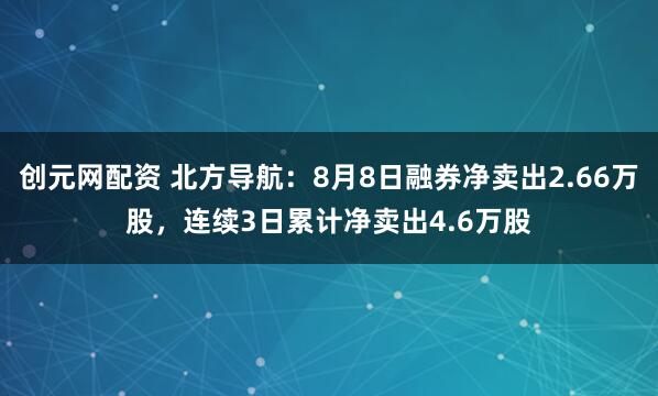 创元网配资 北方导航：8月8日融券净卖出2.66万股，连续3日累计净卖出4.6万股