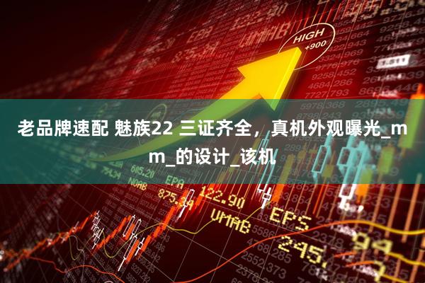 老品牌速配 魅族22 三证齐全，真机外观曝光_mm_的设计_该机