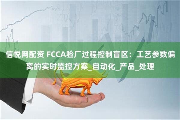 信悦网配资 FCCA验厂过程控制盲区：工艺参数偏离的实时监控方案_自动化_产品_处理