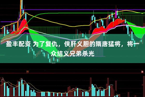 盈丰配资 为了复仇，侠肝义胆的隋唐猛将，将一众结义兄弟杀光