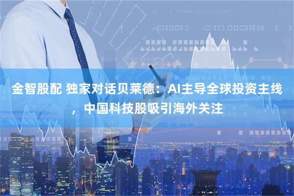 金智股配 独家对话贝莱德：AI主导全球投资主线，中国科技股吸引海外关注