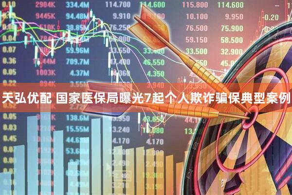 天弘优配 国家医保局曝光7起个人欺诈骗保典型案例