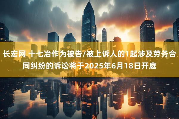 长宏网 十七冶作为被告/被上诉人的1起涉及劳务合同纠纷的诉讼将于2025年6月18日开庭
