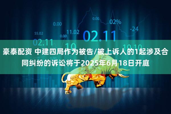 豪泰配资 中建四局作为被告/被上诉人的1起涉及合同纠纷的诉讼将于2025年6月18日开庭