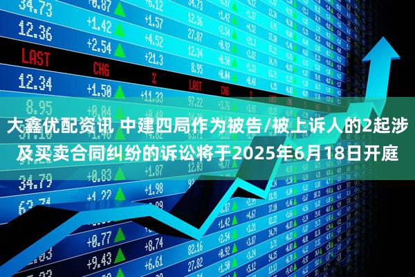 大鑫优配资讯 中建四局作为被告/被上诉人的2起涉及买卖合同纠纷的诉讼将于2025年6月18日开庭