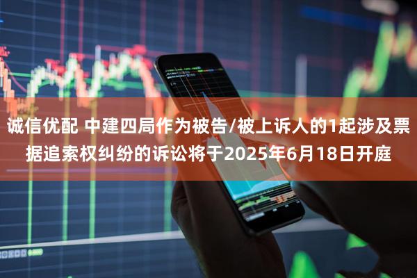 诚信优配 中建四局作为被告/被上诉人的1起涉及票据追索权纠纷的诉讼将于2025年6月18日开庭