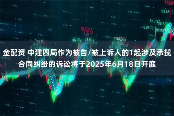 金配资 中建四局作为被告/被上诉人的1起涉及承揽合同纠纷的诉讼将于2025年6月18日开庭
