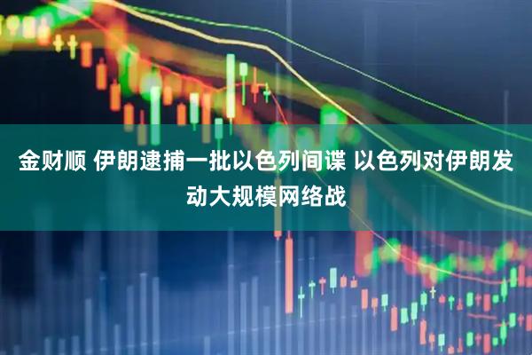 金财顺 伊朗逮捕一批以色列间谍 以色列对伊朗发动大规模网络战